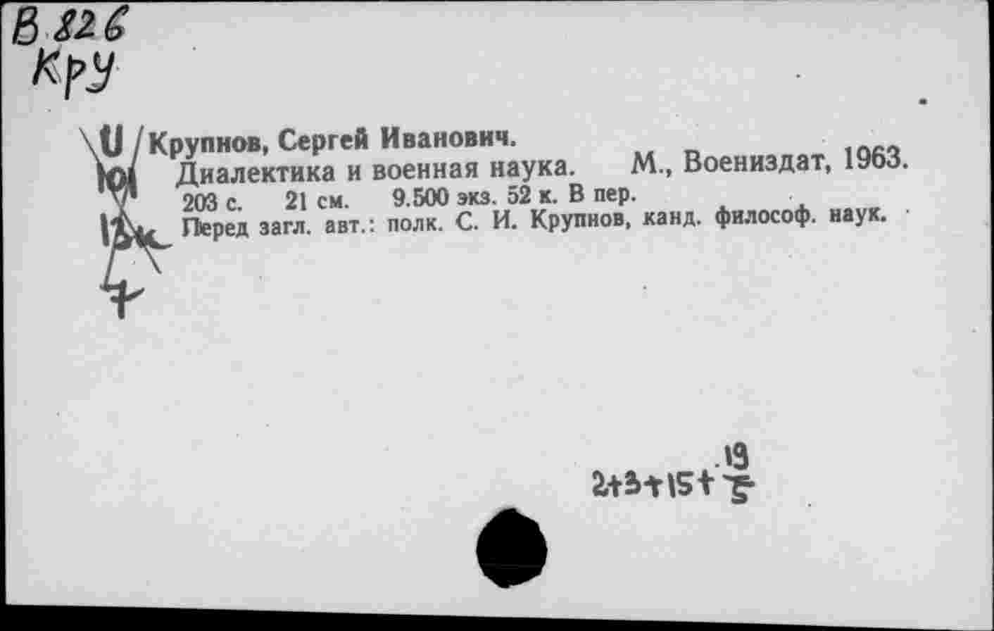 ﻿В 8*6

Крупнов, Сергей Иванович.
Диалектика и военная наука. М., Воениздат, 19оо.
203 с 21 см. 9.500 экз. 52 к. В пер.
Перед загл. авт.: полк. С. И. Крупнов, канд. философ, наук.
•13